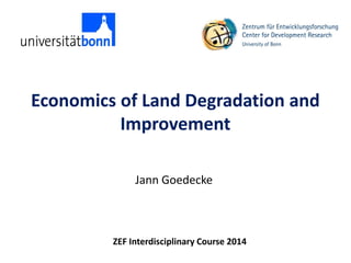 Economics of Land Degradation and
Improvement
Jann Goedecke
ZEF Interdisciplinary Course 2014
 