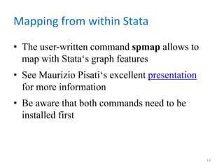 Mapping from within Stata
• The user-written command spmap allows to
map with Stata‘s graph features
• See Maurizio Pisati‘s excellent presentation
for more information
• Be aware that both commands need to be
installed first
14
 