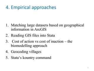 4. Empirical approaches
1. Matching large datasets based on geographical
information in ArcGIS
2. Reading GIS files into Stata
3. Cost of action vs cost of inaction – the
biomodelling approach
4. Geocoding villages
5. Stata‘s kountry command
2
 