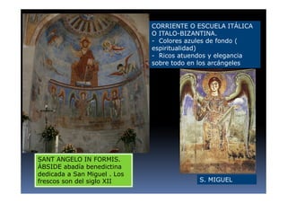 CORRIENTE O ESCUELA ITÁLICA
O ITALO-BIZANTINA.
- Colores azules de fondo (
espiritualidad)
- Ricos atuendos y elegancia
sobre todo en los arcángeles
S. MIGUEL
SANT ANGELO IN FORMIS.
ÁBSIDE abadía benedictina
dedicada a San Miguel . Los
frescos son del siglo XII
 