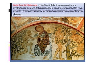 SantaCruzdeMaderuelo:importanciadela línea,esquematismoy
simplificaciónalaesenciadelaexpresióndelaidea.(vercuerposdeAdányEva,
serpienteyárbol)coloresazulesyterrososindicandobleinfluenciaitalobizantina
yfrancesa
 