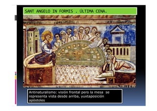 Antinaturalismo: visión frontal pero la mesa se
representa vista desde arriba, yuxtaposición
apóstoles
SANT ANGELO IN FORMIS . ÚLTIMA CENA.
 