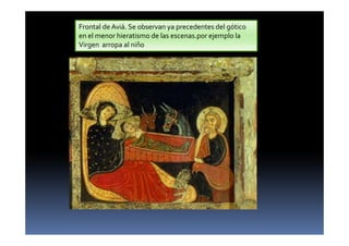 Frontal de Aviá. Se observan ya precedentes del gótico
en el menor hieratismo de las escenas.por ejemplo la
Virgen arropa al niño
 