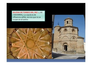 IGLESIA DETORRES DEL RIO s. XII
( NAVARRA), La cúpula es de
influencia califal, nervios que no se
cruzan en el centro
 