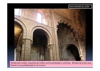 Alzado dos niveles: arquerías de medio punto peraltadas y ventanas. Bóveda de arista nave
lateral y arco polilobulado en el crucero
SAN ISIDORO DE LEÓN
 