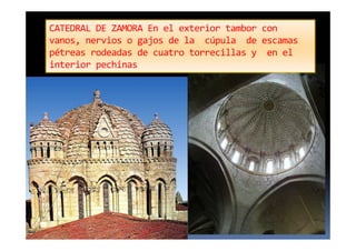 CATEDRAL DE ZAMORA En el exterior tambor con
vanos, nervios o gajos de la cúpula de escamas
pétreas rodeadas de cuatro torrecillas y en el
interior pechinas
 
