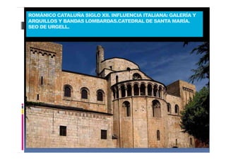 ROMÁNICO CATALUÑA SIGLO XII. INFLUENCIA ITALIANA: GALERÍA Y
ARQUILLOS Y BANDAS LOMBARDAS.CATEDRAL DE SANTA MARÍA.
SEO DE URGELL.
 