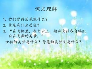 课文理解
1. 你们觉得鸢尾像什么？
2. 鸢尾有什么愿望？
3. “在飞机里，在白云上，她和女孩各自编织
自在飞舞的美梦。”
女孩的美梦是什么？鸢尾的美梦又是什么？
 