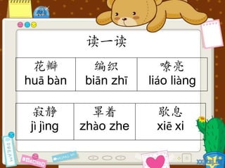 读一读
花瓣
huā bàn
编织
biān zhī
嘹亮
liáo liàng
寂静
jì jìng
罩着
zhào zhe
歇息
xiē xi
 