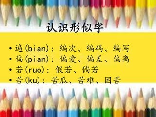 认识形似字
• 遍(bian): 编次、编码、编写
• 偏(pian): 偏爱、偏差、偏离
• 若(ruo): 假若、倘若
• 苦(ku): 苦瓜、苦难、困苦
 