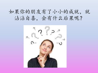 如果你的朋友有了小小的成就，就
沾沾自喜，会有什么后果呢？
 