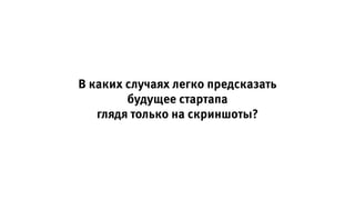 В каких случаях легко предсказать
будущее стартапа
глядя только на скриншоты?
 