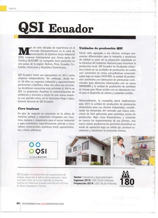 EsDeciai
QSI Ecuador
Más d e siete décadas d e e x p e r i e n c i a e n e l
m e r c a d o l a t i n o a m e r i c a n o e s l a carta d e
presentación d e Química S u i z a I n d u s t r i a l
(QSl), e m p r e s a i n t e r n a c i o n a l q u e f o r m a p a r t e d e l
H o l d i n g Q U I C O R P . L a compañía t i e n e presencia e n
seis países d e l a región: B o l i v i a , Perú, E c u a d o r , C o -
l o m b i a , V e n e z u e l a y República D o m i n i c a n a .
QSl E c u a d o r inició s u s o p e r a c i o n e s e n 2 0 1 2 c o m o
e m p r e s a i n d e p e n d i e n t e . S i n e m b a r g o , desde h a -
ce 3 6 años s u n e g o c i o s i n d u s t r i a l y a g r o v e t e r i n a r i o
pertenecían a Q u i f a t e x . H a c e tres años sus a c c i o n i s -
tas d e c i d i e r o n c o n c e n t r a r esta a c t i v i d a d a l 1 0 0 % e n
Q S l . L a p r o p u e s t a : f o c a l i z a r l a comercialización d e
p r o d u c t o s y servicios a través d e u n a n u e v a e m p r e -
sa c o n g r a n d e s r e t o s , así l o m e n c i o n a H u g o López,
G e r e n t e G e n e r a l d e Q S l E c u a d o r .
Core business
S u g i r o d e n e g o c i o se c o n c e n t r a e n l a o f e r t a d e
m a t e r i a s p r i m a s y s o l u c i o n e s i n t e g r a l e s c o n i n s u -
m o s , e q u i p o s y m a q u i n a r i a p a r a e l s e c t o r i n d u s t r i a l
y a g r o - v e t e r i n a r i o ; específicamente a t i e n d e a c i n c o
r u b r o s : construcción, químicos, t e x t i l , a g r o v e t e r i n a -
ria y c i n t a s adhesivas.
Unidades de producción Q S I
L l e v a r v a l o r a g r e g a d o a s u s clientes, e n t r e g a r p r o -
p u e s t a s diferenciadas para l a i n d u s t r i a y p r o d u c t o s
de calidad es p a r t e d e s u proyección respaldada e n
la i n i c i a t i v a del G o b i e r n o N a c i o n a l para i n c e n t i v a r l a
producción l o c a l . Q S l E c u a d o r h a f o c a l i z a d o e s f u e r -
zos a través d e sus u n i d a d e s d e producción, las cuales
s o n : conversión d e cintas a u t o a d h e s i v a s c o m e r c i a l i -
z a d a s b a j o su m a r c a F A N T A P E , la u n i d a d d e p r o d u c -
ción v e t e r i n a r i a c o n fabricación d e p r e m e z c l a s n u t r i -
cionales para a l i m e n t o s b a l a n c e a d o s c o n s u m a r c a
M I K R O M I X y l a u n i d a d d e producción d e auxiliares
de tintura para fibras t e x t i l e s c o n u n l a b o r a t o r i o t e x -
til para el desarrollo d e colores y a c a b a d o s textiles.
A d i c i o n a l m e n t e , l a compañía prevé i m p l e m e n t a r
p a r a 2 0 1 5 l a u n i d a d d e producción d e p r e m e z c l a s
a l i m e n t i c i a s p a r a s u s clientes i n d u s t r i a l e s , c o n s i d e -
r a n d o l a s d e m a n d a s del m e r c a d o q u e b u s c a s o l u -
c i o n e s d e fácil aplicación p a r a o p t i m i z a r c o s t o s d e
producción. B a j o estos l i n c a m i e n t o s , y t o m a n d o
e n c u e n t a l o s r e q u e r i m i e n t o s d e s u s clientes, u n a
n u e v a m a t r i z p r o d u c t i v a les permitirá diversificar s u
m o d o d e operación b a j o u n sólido e j e : p r o d u c i r l o -
c a l m e n t e y r o b u s t e c e r l a economía i n t e r n a .
o o
o o s iuna empresa ® QUICORP
r
QSl E c u a d o r se c o m p r o m e t e c o n la generación d e
e m p l e o , d e s a r r o l l a el t a l e n t o d e s u p e r s o n a l y t i e n e
u n a clara visión d e f u t u r o . Además, la e m p r e s a
c u e n t a c o n c o b e r t u r a a escala n a c i o n a l c o n o f i c i n a s
e n Q u i t o , G u a y a q u i l y C u e n c a .
Sector I n d u s t r i a l y A g r o v e t e r i n a r i o
Ingresos 2013: U S D 3 2 , 0 5 n n i l l o n e s
P r o y e c c i ó n 2014: U S D 3 4 , 2 9 m i l l o n e s
ITiSill
180C o l a b o r a d o r e s
8 2 N O V I E M B R E 2 0 1 4 E K O S N E G O C I O S . C O M
 