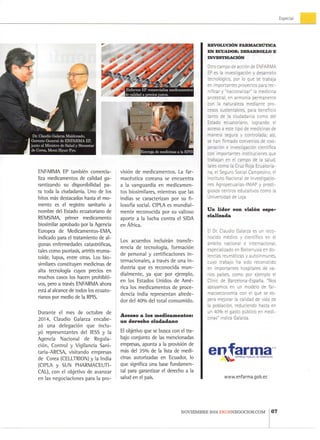 Especia!
• 1
E n f a r m a E P c o m e r c i a l i z a m e d i c a m e n t o s
e c a l i d a d a precios j u s t o s .
E M F A R M A E P también c o m e r c i a -
liza m e d i c a m e n t o s d e calidad g a -
r a n t i z a n d o s u disponibilidad p a -
ra t o d a l a ciudadanía. U n o d e l o s
h i t o s más destacados hasta el m o -
m e n t o es e l registro sanitario a
n o m b r e del E s t a d o e c u a t o r i a n o d e
R E M S I M A , p r i m e r m e d i c a m e n t o
biosimilar a p r o b a d o p o r la Agencia
E u r o p e a d e M e d i c a m e n t o s - E I V I A ,
indicado para el t r a t a m i e n t o de a l -
g u n a s e n f e r m e d a d e s catastróficas,
tales c o m o psoriasis, artritis r e u m a -
toide, l u p u s , e n t r e otras. L o s b i o -
similares c o n s t i t u y e n m e d i c i n a s d e
alta tecnología cuyos precios e n
m u c h o s casos l o s hacen p r o h i b i t i -
vos, pero a través E N F A R M A ahora
está al alcance de t o d o s l o s e c u a t o -
rianos p o r m e d i o de la R P I S .
D u r a n t e e l m e s d e o c t u b r e d e
2 0 1 4 , C l a u d i o Galarza e n c a b e -
zó u n a delegación q u e i n c l u -
yó r e p r e s e n t a n t e s d e l l E S S y l a
A g e n c i a N a c i o n a l d e R e g u l a -
ción, C o n t r o l y V i g i l a n c i a S a n i -
t a r i a - A R C S A , v i s i t a n d o e m p r e s a s
de Corea ( C E L L T R I O N ) y la I n d i a
( C I P L A y S U N P H A R M A C E U T l -
C A L ) , c o n el o b j e t i v o d e a v a n z a r
e n las n e g o c i a c i o n e s p a r a l a p r o -
visión d e m e d i c a m e n t o s . L a f a r -
macéutica c o r e a n a s e e n c u e n t r a
a l a v a n g u a r d i a e n m e d i c a m e n -
t o s b i o s i m i l a r e s , m i e n t r a s q u e l a s
i n d i a s se c a r a c t e r i z a n p o r s u f i -
losofía social. C1PLA es m u n d i a l -
m e n t e r e c o n o c i d a p o r s u v a l i o s o
a p o r t e a l a l u c h a c o n t r a e l S I D A
e n África.
L o s a c u e r d o s incluirán t r a n s f e -
r e n c i a d e tecnología, formación
de p e r s o n a l y c e r t i f i c a c i o n e s i n -
t e r n a c i o n a l e s , a través d e u n a i n -
d u s t r i a q u e es r e c o n o c i d a m u n -
d i a l m e n t e , y a q u e p o r e j e m p l o ,
e n l o s E s t a d o s U n i d o s d e Amé-
rica los m e d i c a m e n t o s d e p r o c e -
dencia i n d i a r e p r e s e n t a n a l r e d e -
d o r del 4 0 % d e l t o t a l c o n s u m i d o .
Acceso a los medicamentos:
un derecho ciudadano
El o b j e t i v o q u e se busca c o n el t r a -
b a j o c o n j u n t o d e las m e n c i o n a d a s
empresas, a p u n t a a l a provisión d e
más del 3 5 % d e l a lista d e m e d i -
cinas a u t o r i z a d a s e n Ecuador, l o
q u e significa u n a base f u n d a m e n -
tal para garantizar el derecho a l a
salud e n el país.
R E V O L U C I Ó N F A R M A C E U T I C A
E N E C U A D O R : D E S A R R O I Í L O E
I N V E S T I G A C I Ó N
O t r o c a m p o d e acción d e E N F A R M A
EP.es la investigación y d e s a r r o l l o
tecnológico, p o r l o q u e s e t r a b a j a
e n i m p o r t a n t e s p r o y e c t o s para t e c -
nificar y " n a c i o n a l i z a r " la m e d i c i n a
a n c e s t r a l , e n armonía p e r m a n e n t e
c o n la n a t u r a l e z a m e d i a n t e p r o -
cesos s u s t e n t a b l e s , para b e n e f i c i o
t a n t o d e la ciudadanía c o m o d e l
E s t a d o e c u a t o r i a n o , l o g r a n d o e l
a c c e s o a e s t e t i p o d e m e d i c i n a s d e
m a n e r a s e g u r a y c o n t r o l a d a ; así,
se h a n f i r m a d o c o n v e n i o s d e c o o -
peración e investigación científica
c o n i m p o r t a n t e s i n s t i t u c i o n e s q u e
t r a b a j a n e n e i c a m p o d e la s a l u d ,
t a l e s c o m i o la C r u z R o j a E c u a t o r i a -
na, e l S e g u r o Social C a m p e s i n o , el
I n s t i t u t o N a c i o n a l d e I n v e s t i g a c i o -
nes A g r o p e c u a r i a s - I N I A P y p r e s t i -
g i o s o s c e n t r o s e d u c a t i v o s c o m o la
U n i v e r s i d a d d e Leja,
U n líder con visión espe-
cializada
El Dr. C l a u d i o G a l a r z a e s u n r e c o -
n o c i d o médico y científico e n el
ámbito n a c i o n a l e i n t e r n a c i o n a l ,
e s p e c i a l i z a d o e n B i e l o r r u s i a e n d o -
lencias reumáticas y a u t o i n m u n e s ,
c u y o t r a b a j o h a s i d o r e c o n o c i d o
e n i m p o r t a n t e s h o s p i t a l e s d e v a -
rios países, c o m o p o r e j e m p l o el
Ciínic d e Barcelona-España, " N o s
a p o y a m o s e n u n m o d e l o d e f a r -
miacoeconomía c o n e l q u e s e e s -
pera m e j o r a r la c a l i d a d d e v i d a d e
la población, r e d u c i e n d o h a s t a e n
u n 4 0 % e l g a s t o público e n m e d i -
c i n a s " i n d i c a G a l a r z a .
enfarma^ ^ ^ ^ EMPRESA PÚBLICA DE FÁRMACOS
www.enfarma.gob.ee
N O V I E M B R E 2 0 1 4 E K O S N E G O C I O S . C O M i 67
 
