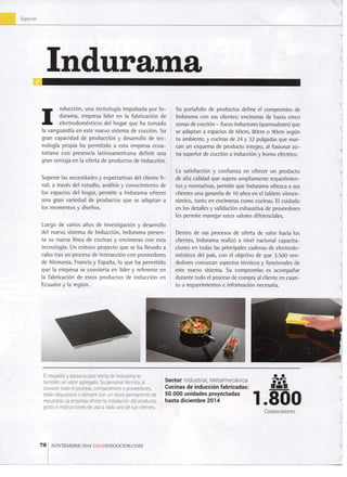 Especial
Indurama
I nducción, u n a tecnología i m p u l s a d a p o r I n -
d u r a m a , e m p r e s a líder e n l a fabricación d e
electrodomésticos d e l h o g a r q u e h a t o m a d o
la v a n g u a r d i a e n este n u e v o s i s t e m a d e cocción. S u
g r a n c a p a c i d a d d e producción y d e s a r r o l l o d e t e c -
nología p r o p i a h a p e r m i t i d o a esta e m p r e s a e c u a -
t o r i a n a c o n presencia l a t i n o a m e r i c a n a d e f i n i r u n a
g r a n v e n t a j a e n l a o f e r t a d e p r o d u c t o s d e inducción.
S u p e r a r l a s n e c e s i d a d e s y e x p e c t a t i v a s d e l c l i e n t e f i -
n a l , a través d e l e s t u d i o , análisis y c o n o c i m i e n t o d e
l o s espacios d e l h o g a r , p e r m i t e a I n d u r a m a o f r e c e r
u n a g r a n v a r i e d a d d e p r o d u c t o s q u e se a d a p t a n a
l o s m o m e n t o s y diseños.
L u e g o d e v a r i o s años d e investigación y d e s a r r o l l o
del n u e v o s i s t e m a d e Inducción, I n d u r a m a p r e s e n -
ta s u n u e v a línea d e c o c i n a s y e n c i m e r a s c o n esta
tecnología. U n e x i t o s o p r o y e c t o q u e se h a l l e v a d o a
c a b o tras u n p r o c e s o d e interacción c o n p r o v e e d o r e s
de A l e m a n i a , F r a n c i a y Fspaña, l o q u e h a p e r m i t i d o
q u e l a e m p r e s a se c o n v i e r t a e n líder y r e f e r e n t e e n
la fabricación d e estos p r o d u c t o s d e inducción e n
E c u a d o r y l a región.
Su p o r t a f o l i o d e p r o d u c t o s d e f i n e el c o m p r o m i s o d e
I n d u r a m a c o n sus clientes; encimeras d e hasta cinco
z o n a s de cocción - f o c o s i n d u c t o r e s ( q u e m a d o r e s ) q u e
se a d a p t a n a espacios d e 6 0 c m , 8 0 c m o 9 0 c m según
t u a m b i e n t e , v cocinas d e 2 4 y 3 2 p u l g a d a s q u e m a r -
can u n e s q u e m a d e p r o d u c t o íntegro, al f u s i o n a r z o -
n a superior de cocción a inducción y h o m o eléctrico.
La satisfacción y c o n f i a n z a e n ofrecer u n p r o d u c t o
de alta calidad q u e supera a m p l i a m e n t e r e q u e r i m i e n -
t o s y n o r m a t i v a s , p e r m i t e q u e I n d u r a m a ofrezca a sus
clientes u n a g a r a n t i a d e 10 años e n el t a b l e r o v i t r o c e -
rámico, t a n t o e n encimeras c o m o cocinas. E l c u i d a d o
e n l o s detalles y validación e x h a u s t i v a d e proveedores
les p e r m i t e m a n e j a r estos valores diferenciales.
D e n t r o d e sus procesos d e o f e r t a d e v a l o r hacia l o s
clientes, I n d u r a m a realizó a nivel n a c i o n a l c a p a c i t a -
ciones e n t o d a s las principales cadenas d e e l e c t r o d o -
mésticos del país, c o n el o b j e t i v o d e q u e 3 . 5 0 0 v e n -
dedores c o n o z c a n aspectos técnicos y f u n c i o n a l e s d e
este n u e v o sistema. S u c o m p r o m i s o es acompañar
d u r a n t e t o d o el proceso de c o m p r a al cliente e n c u a n -
t o a r e q u e r i m i e n t o s e información necesaria.
El respaldo y asesoría, post v e n t a d e I n d u r a m a es
también u n v a l o r agregado. S u personal técnico, ai
c o n o c e r t o d o el proceso, c o m p o n e n t e s y proveedores,
están dispuestos y s i e m p r e c o n u n stock p e r m a n e n t e d e
repuestos. La e m p r e s a ofrece la instalación del p r o d u c t o
gratis e instrucciones d e u s o a cada u n o d e sus clientes.
Sector I n d u s t r i a l , M e t a l m e c á n i c a
Cocinas de i n d u c c i ó n fabricadas:
50.000 unidades proyectadas
hasta diciembre 2014
ITiSill
1.800C o l a b o r a d o r e s
1
7 8 N O V I E M B R E 2 0 1 4 E K O S N E G O C I O S . C O M
 