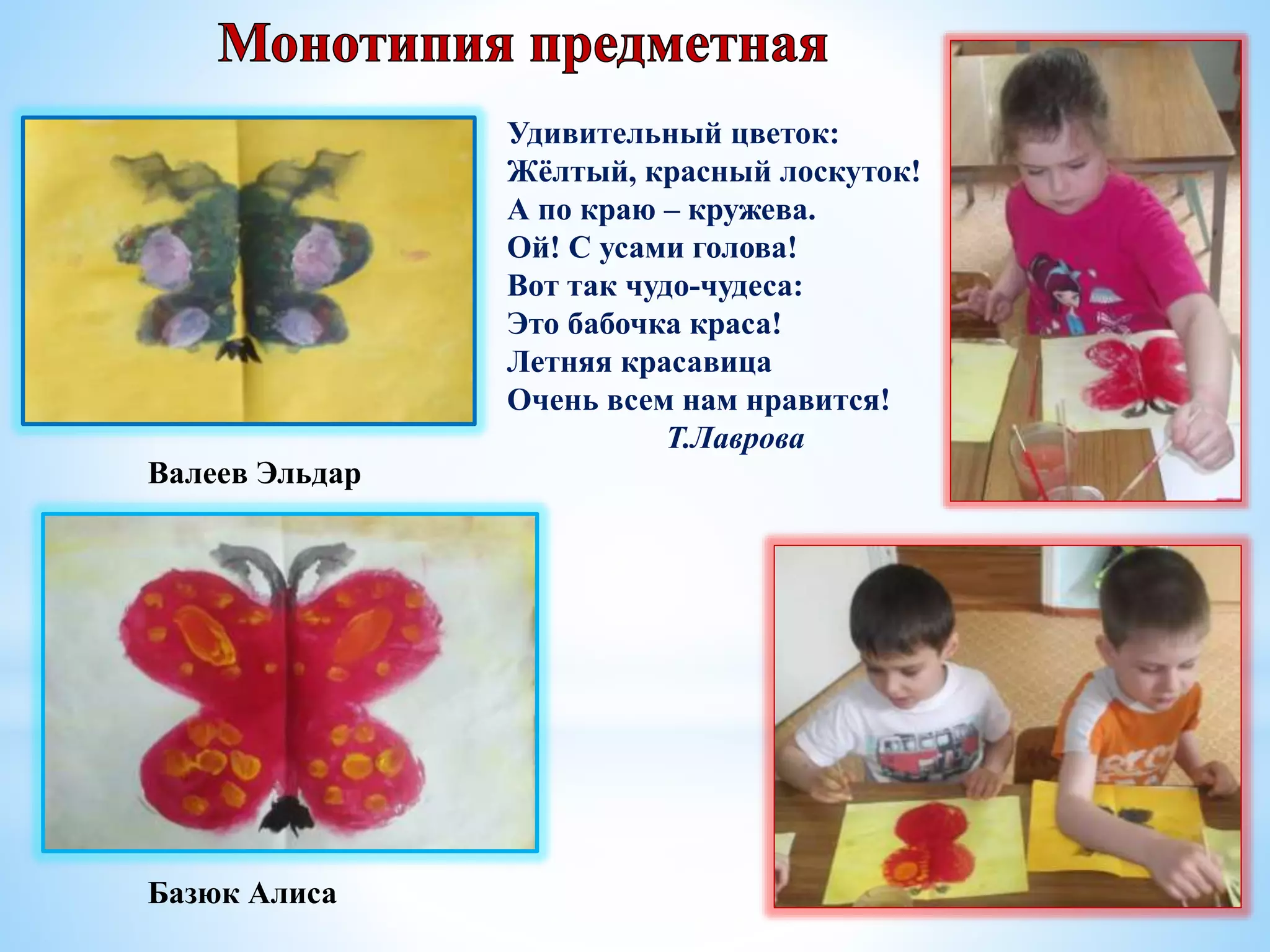 Удивительный цветок:
Жёлтый, красный лоскуток!
А по краю – кружева.
Ой! С усами голова!
Вот так чудо-чудеса:
Это бабочка краса!
Летняя красавица
Очень всем нам нравится!
Т.Лаврова
Валеев Эльдар
Базюк Алиса
 