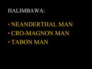 HALIMBAWA:
• NEANDERTHAL MAN
• CRO-MAGNON MAN
• TABON MAN
 