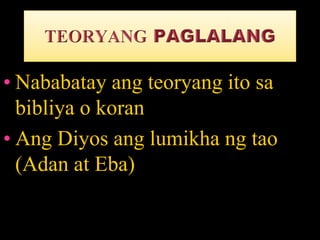 • Nababatay ang teoryang ito sa
bibliya o koran
• Ang Diyos ang lumikha ng tao
(Adan at Eba)
 