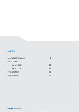 Screw Compressors 3
CONTENTS
SCREW COMPRESSORS 4
BOGE C SERIES
up to 7,5 kW 14
up to 22 kW 22
BOGE S SERIES 30
BOGE SERVICE 50
 