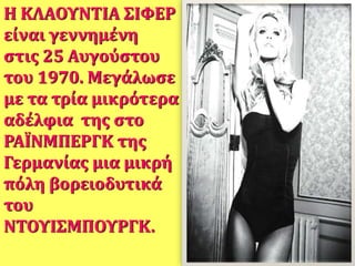 Η ΚΛΑΟΥΝΤΙΑ ΣΙΦΕΡ
είναι γεννημένη
στις 25 Αυγούστου
του 1970. Μεγάλωσε
με τα τρία μικρότερα
αδέλφια της στο
ΡΑΪΝΜΠΕΡΓΚ της
Γερμανίας μια μικρή
πόλη βορειοδυτικά
του
ΝΤΟΥΙΣΜΠΟΥΡΓΚ.
 