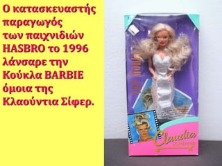 Ο κατασκευαστής
παραγωγός
των παιχνιδιών
HASBRO το 1996
λάνσαρε την
Κούκλα BARBIE
όμοια της
Κλαούντια Σίφερ.
 