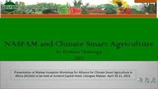 NASFAM and Climate Smart Agriculture
by Dyborn Chibonga
CEO
Presentation at Malawi Inception Workshop for Alliance for Climate Smart Agriculture in
Africa (ACSAA) to be held at Sunbird Capital Hotel, Lilongwe Malawi. April 20-21, 2015
1
 