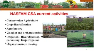 NASFAM CSA current activities
• Conservation Agriculture
• Crop diversification
• Agroforestry
• Woodlot and orchard estab...