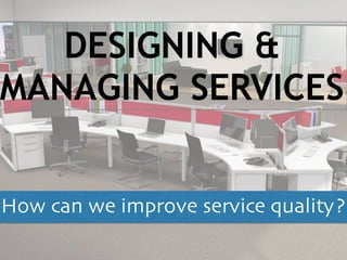 How can we improve service quality?
DESIGNING &
MANAGING SERVICES
 