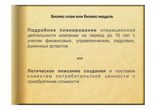 Бизнес-­‐план	
  или	
  бизнес-­‐модель	
  	
  
Подробное планирование операционной
деятельности компании на период до 10 лет с
учетом финансовых, управленческих, кадровых,
рыночных аспектов
Логическое описание создания и поставки
к л и е н та м п от р еб и тел ь с к о й це н н о с т и с
приобретения стоимости
или
 