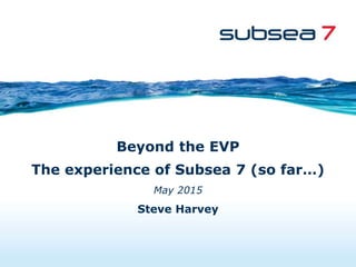 Beyond the EVP
The experience of Subsea 7 (so far…)
May 2015
Steve Harvey
 