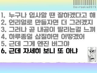 1. 누구나 입사할 땐 잘하겠다고 해
2. 언리얼로 만들자면 더 그러겠지
3. 그러나 곧 내공이 딸리는걸 느껴
4. 하루종일 삽질하면 어떻겠어
5. 근데 그게 엔진 버그야
6. 근데 자세히 보니 또 아냐
 