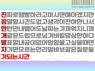 가되는시간
진짜로땜빵하라고하시면해야겠지만
정말할시간도없고생각이전혀안나서
한탄만내뱉어도날짜는가까워지니까
개같은드립으로넘겨버릴망상만하다
발표할내공이없어엉엉울고싶을때면
자기만모르는언리얼바보같은질문들
 