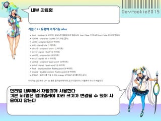 내부 자료형
언리얼 내부에서 재정의해 사용한다
기본 int형은 컴파일러에 따라 크기가 변경될 수 있어 사
용하지 않는다
 