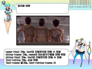 문자열 변환
name->text 가능, text의 자동현지화 안될 수 있음
string->name 가능, name이 대소문자구별을 안해 위험
string->text 가능, text의 자동현지화 안될 수 있음
Text->string 가능, 손실 위험
Text->name 불가능, text->string->name 식
 