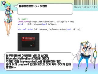블루프린트와 c++ 이벤트
블루프린터에 이벤트를 날리고 싶다면
BlueprintNativeEvent지정을 해준다
주의할 점은 Implementation을 만들어줘야 한다
근데 어제 preview7 업데이트하고 이거 자꾸 추가가 안돼
망했어…
 