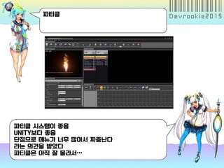 파티클
파티클 시스템이 좋음
UNITY보다 좋음
단점으로 메뉴가 너무 많아서 짜증난다
라는 의견을 받았다
파티클은 아직 잘 몰라서…
 