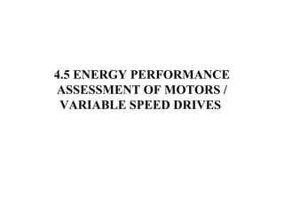 4.5 ENERGY PERFORMANCE
ASSESSMENT OF MOTORS /
VARIABLE SPEED DRIVES
 