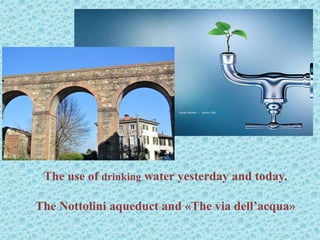 The use of drinking water yesterday and today.
The Nottolini aqueduct and «The via dell’acqua»
 