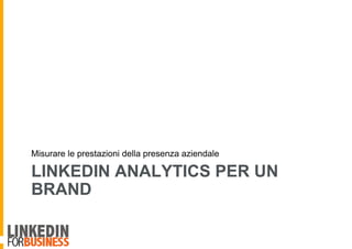 LINKEDIN ANALYTICS PER UN
BRAND
Misurare le prestazioni della presenza aziendale
 
