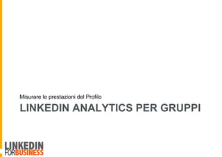 LINKEDIN ANALYTICS PER GRUPPI
Misurare le prestazioni del Profilo
 