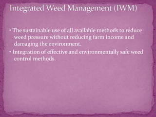 • The sustainable use of all available methods to reduce
weed pressure without reducing farm income and
damaging the environment.
• Integration of effective and environmentally safe weed
control methods.
 