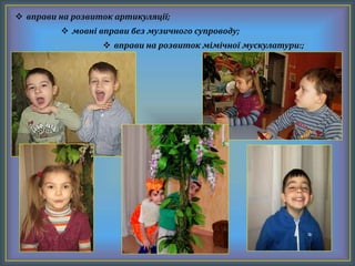  вправи на розвиток артикуляції;
 мовні вправи без музичного супроводу;
 вправи на розвиток мімічної мускулатури:;
 