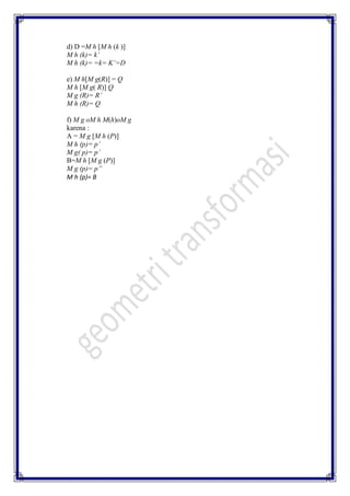 d) D =M h [M h (k )]
M h (k)= k’
M h (k)= =k= K‘=D
e) M h[M g(R)] = Q
M h [M g( R)] Q
M g (R)= R’
M h (R)= Q
f) M g oM h M(h)oM g
karena :
A = M g [M h (P)]
M h (p)= p’
M g( p)= p’
B=M h [M g (P)]
M g (p)= p”
M h (p)= B
 