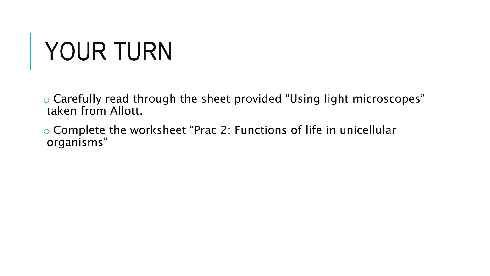 YOUR TURN
o Carefully read through the sheet provided “Using light microscopes”
taken from Allott.
o Complete the worksheet “Prac 2: Functions of life in unicellular
organisms”
 