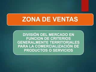 ZONA DE VENTAS
DIVISIÓN DEL MERCADO EN
FUNCION DE CRITERIOS
GENERALMENTE TERRITORIALES
PARA LA COMERCIALIZACIÓN DE
PRODUCTOS O SERVICIOS
 