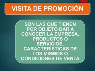 VISITA DE PROMOCIÓN
SON LAS QUE TIENEN
POR OBJETO DAR A
CONOCER LA EMPRESA,
PRODUCTOS O
SERVICIOS,
CARACTERÍSTICAS DE
LOS MISMOS O
CONDICIONES DE VENTA
 