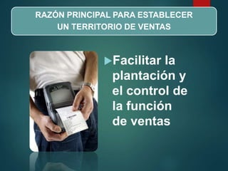 RAZÓN PRINCIPAL PARA ESTABLECER
UN TERRITORIO DE VENTAS
Facilitar la
plantación y
el control de
la función
de ventas
 