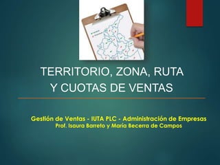 TERRITORIO, ZONA, RUTA
Y CUOTAS DE VENTAS
Gestión de Ventas - IUTA PLC - Administración de Empresas
Prof. Isaura Barreto y María Becerra de Campos
 