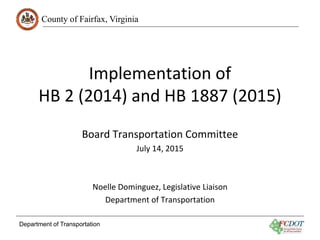 County of Fairfax, Virginia
Department of Transportation
Implementation of
HB 2 (2014) and HB 1887 (2015)
Board Transportation Committee
July 14, 2015
Noelle Dominguez, Legislative Liaison
Department of Transportation
 
