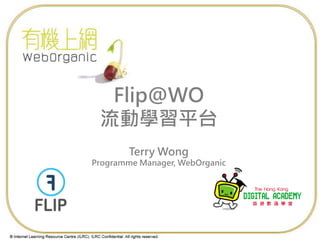 © Internet Learning Resource Centre (ILRC). ILRC Confidential. All rights reserved.
Internet Learning Resource Centre
互聯網學習資源中心
Flip@WO
流動學習平台
Terry Wong
Programme Manager, WebOrganic
 
